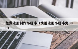 无锡免费注册制作小程序（快速注册小程序免300）