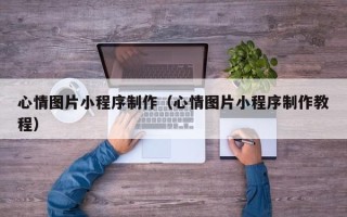 无锡心情图片小程序制作（心情图片小程序制作教程）