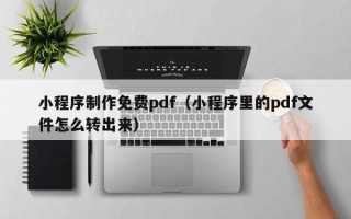 无锡小程序制作免费pdf（小程序里的pdf文件怎么转出来）