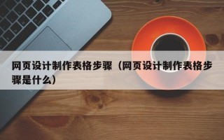 无锡网页设计制作表格步骤（网页设计制作表格步骤是什么）