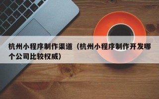 无锡杭州小程序制作渠道（杭州小程序制作开发哪个公司比较权威）
