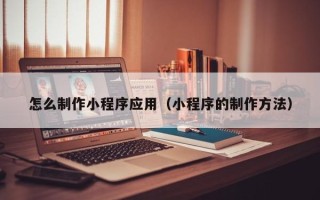 无锡怎么制作小程序应用（小程序的制作方法）