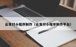 无锡云支付小程序制作（云支付小程序制作平台）