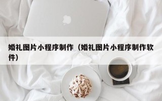 无锡婚礼图片小程序制作（婚礼图片小程序制作软件）
