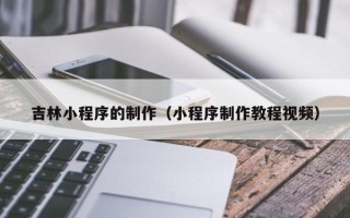 无锡吉林小程序的制作（小程序制作教程视频）