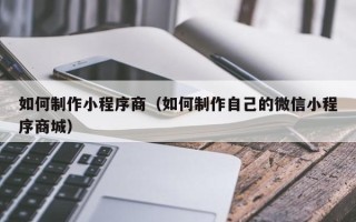 无锡如何制作小程序商（如何制作自己的微信小程序商城）