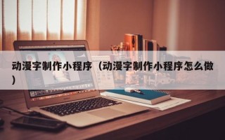 无锡动漫字制作小程序（动漫字制作小程序怎么做）