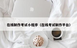 无锡在线制作考试小程序（在线考试制作平台）